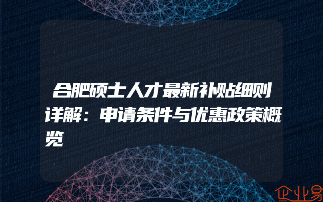 合肥硕士人才最新补贴细则详解：申请条件与优惠政策概览