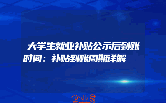 大学生就业补贴公示后到账时间：补贴到账周期详解