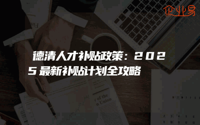 德清人才补贴政策：2025最新补贴计划全攻略