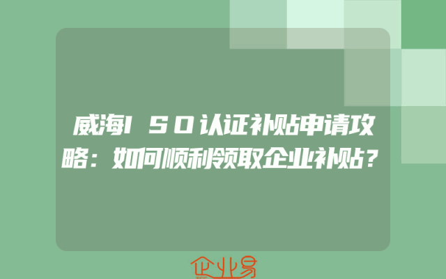 威海ISO认证补贴申请攻略：如何顺利领取企业补贴？