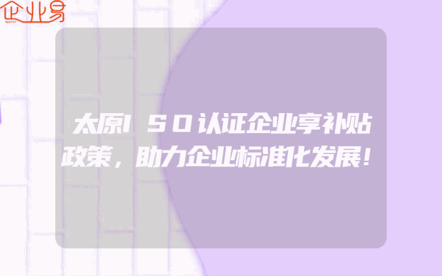 太原ISO认证企业享补贴政策，助力企业标准化发展！