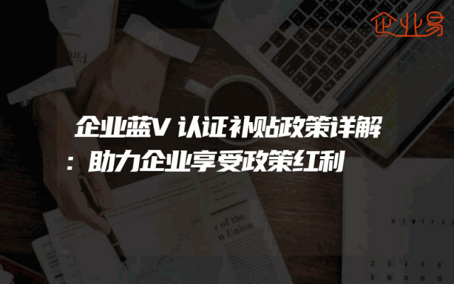 企业蓝V认证补贴政策详解：助力企业享受政策红利