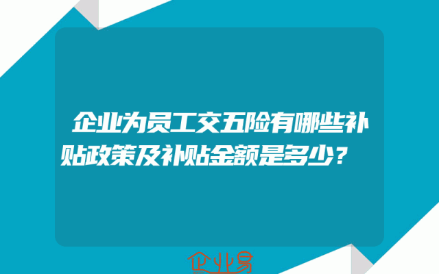 企业为员工交五险有哪些补贴政策及补贴金额是多少？