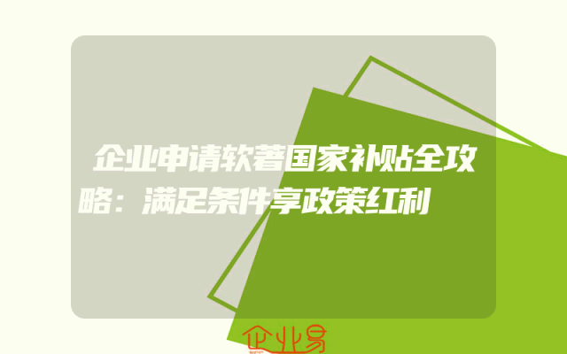 企业申请软著国家补贴全攻略：满足条件享政策红利