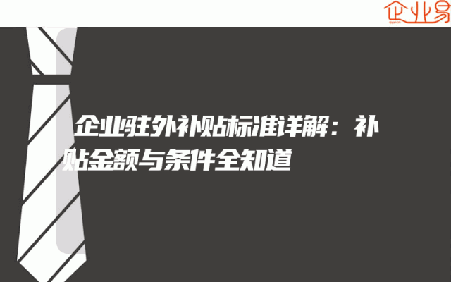 企业驻外补贴标准详解：补贴金额与条件全知道