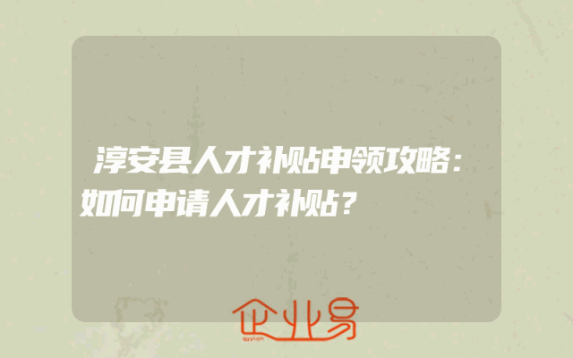 淳安县人才补贴申领攻略：如何申请人才补贴？