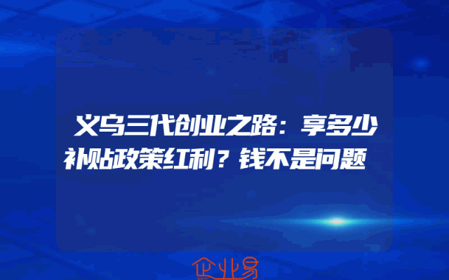 义乌三代创业之路：享多少补贴政策红利？钱不是问题