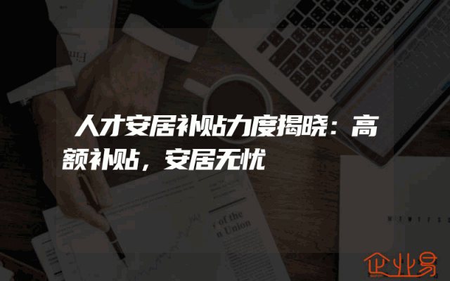 人才安居补贴力度揭晓：高额补贴，安居无忧