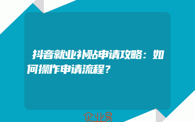 抖音就业补贴申请攻略：如何操作申请流程？