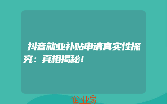 抖音就业补贴申请真实性探究：真相揭秘！