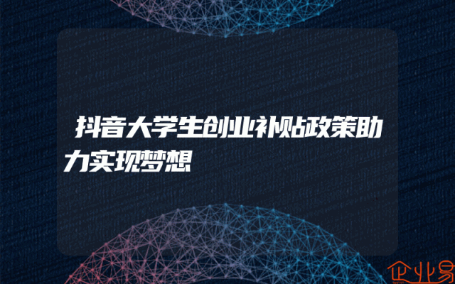 抖音大学生创业补贴政策助力实现梦想