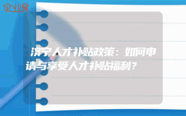 济宁人才补贴政策：如何申请与享受人才补贴福利？