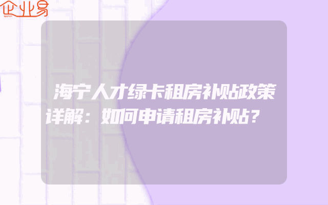 海宁人才绿卡租房补贴政策详解：如何申请租房补贴？