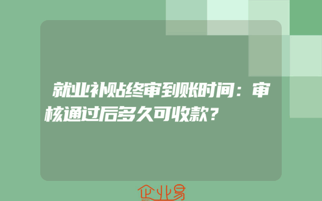 就业补贴终审到账时间：审核通过后多久可收款？