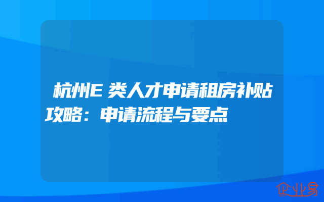 杭州E类人才申请租房补贴攻略：申请流程与要点