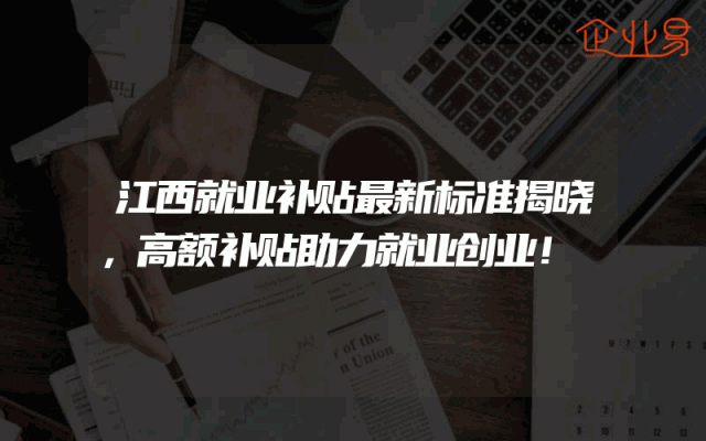 江西就业补贴最新标准揭晓，高额补贴助力就业创业！