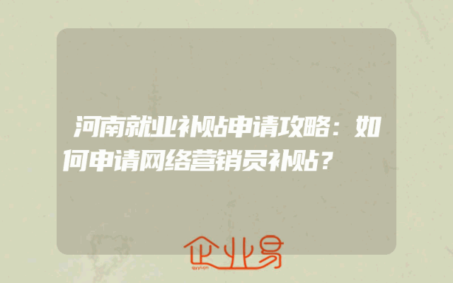 河南就业补贴申请攻略：如何申请网络营销员补贴？