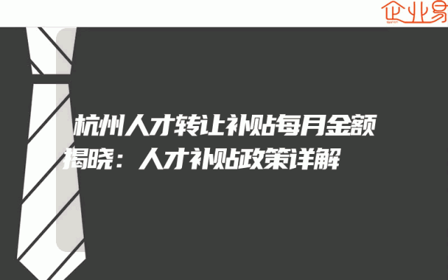 杭州人才转让补贴每月金额揭晓：人才补贴政策详解