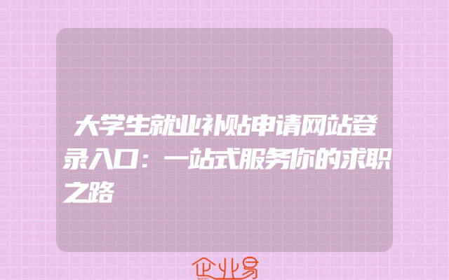 大学生就业补贴申请网站登录入口：一站式服务你的求职之路