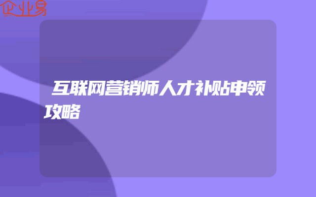 互联网营销师人才补贴申领攻略