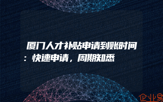 厦门人才补贴申请到账时间：快速申请，周期知悉
