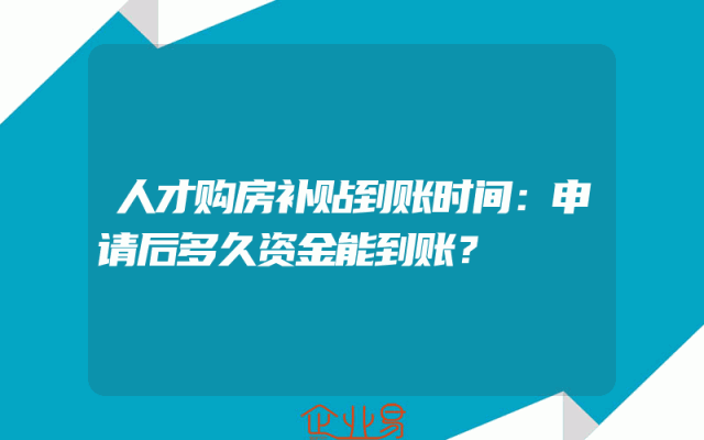 人才购房补贴到账时间：申请后多久资金能到账？