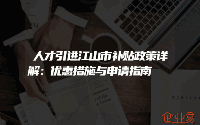 人才引进江山市补贴政策详解：优惠措施与申请指南