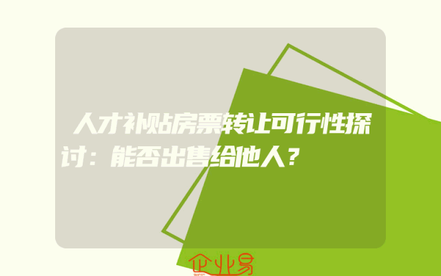 人才补贴房票转让可行性探讨：能否出售给他人？