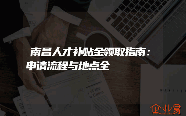 南昌人才补贴金领取指南：申请流程与地点全