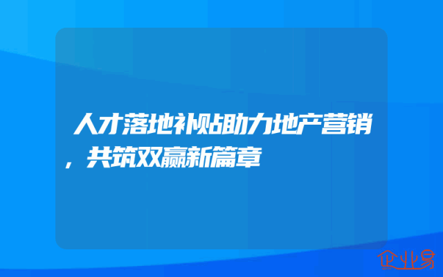 人才落地补贴助力地产营销，共筑双赢新篇章
