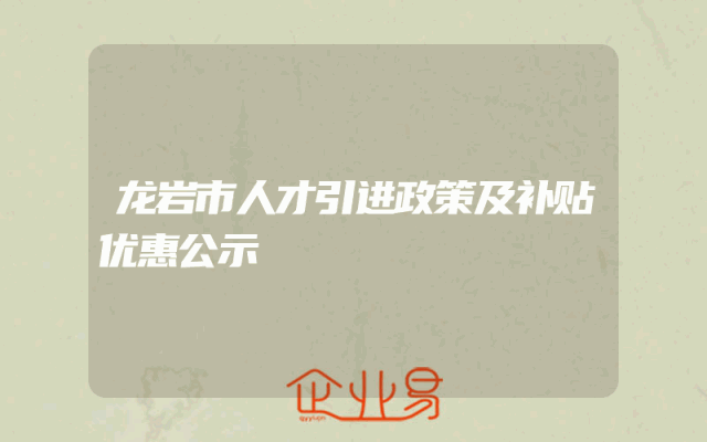龙岩市人才引进政策及补贴优惠公示