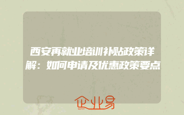 西安再就业培训补贴政策详解：如何申请及优惠政策要点