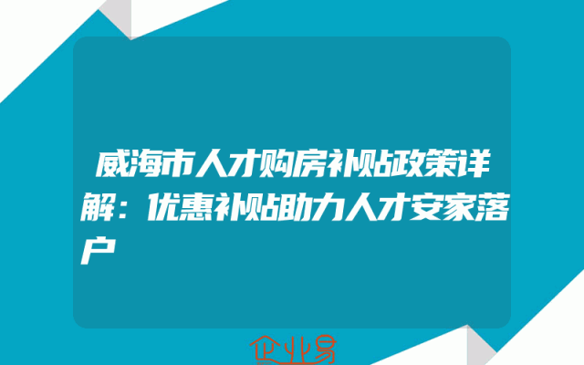 威海市人才购房补贴政策详解：优惠补贴助力人才安家落户