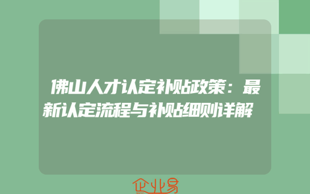 佛山人才认定补贴政策：最新认定流程与补贴细则详解