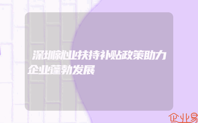 深圳就业扶持补贴政策助力企业蓬勃发展