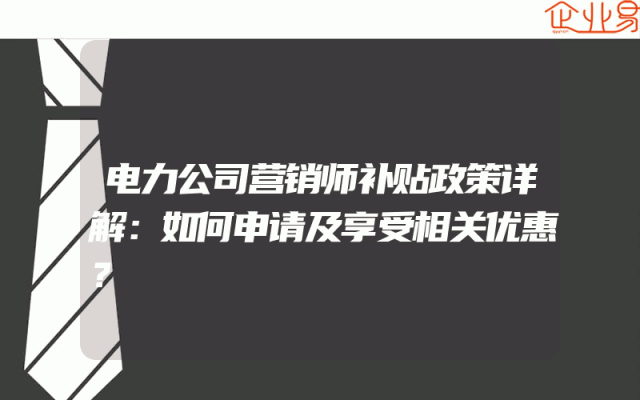 电力公司营销师补贴政策详解：如何申请及享受相关优惠？
