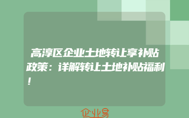 高淳区企业土地转让享补贴政策：详解转让土地补贴福利！