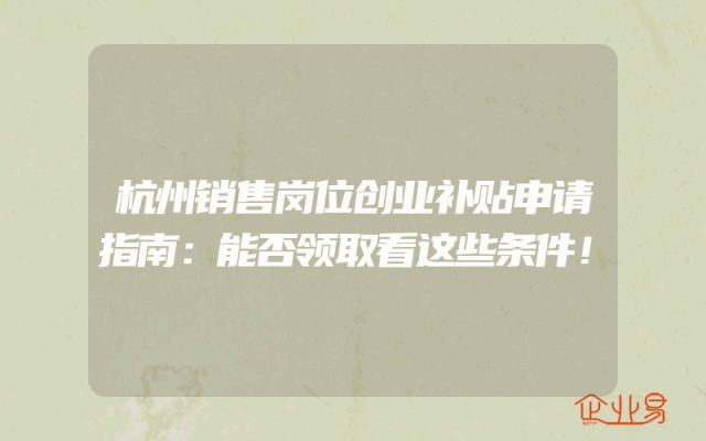 杭州销售岗位创业补贴申请指南：能否领取看这些条件！