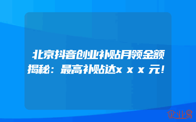 北京抖音创业补贴月领金额揭秘：最高补贴达xxx元！