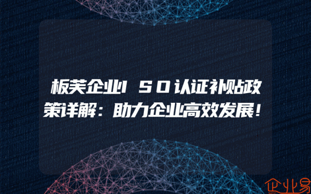板芙企业ISO认证补贴政策详解：助力企业高效发展！