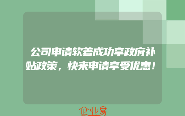 公司申请软著成功享政府补贴政策，快来申请享受优惠！