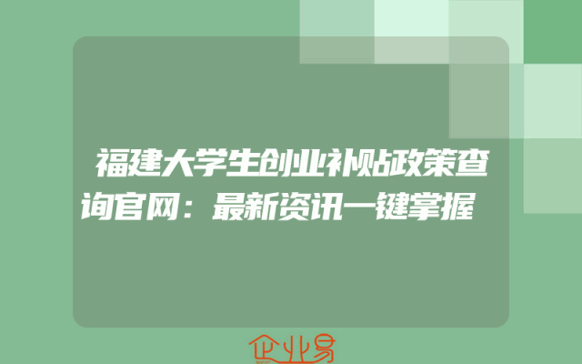 福建大学生创业补贴政策查询官网：最新资讯一键掌握