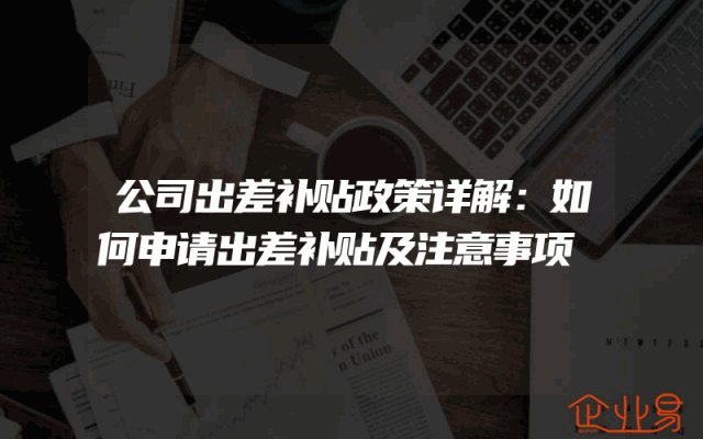公司出差补贴政策详解：如何申请出差补贴及注意事项