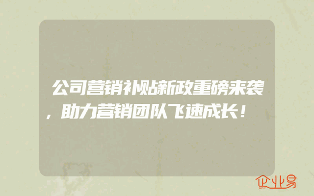 公司营销补贴新政重磅来袭，助力营销团队飞速成长！