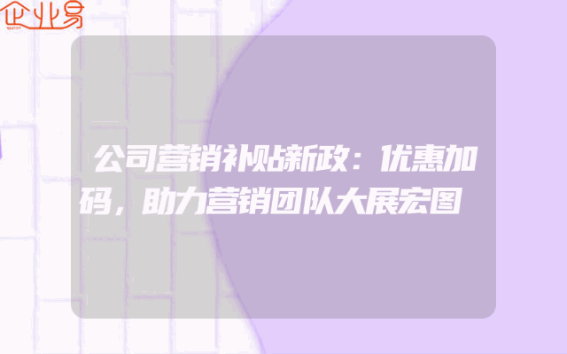 公司营销补贴新政：优惠加码，助力营销团队大展宏图