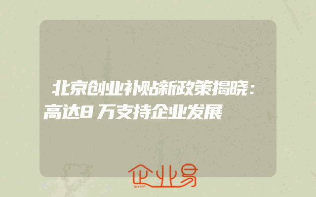 北京创业补贴新政策揭晓：高达8万支持企业发展