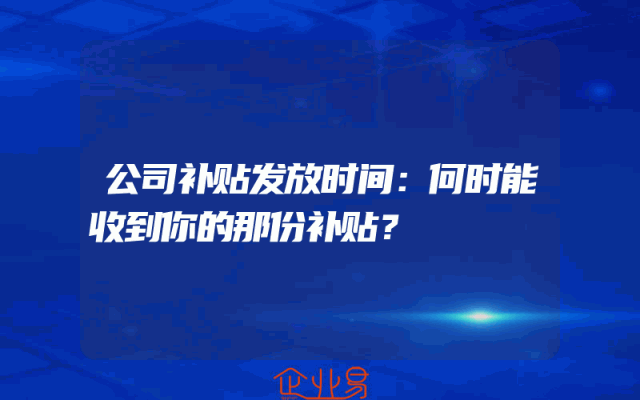 公司补贴发放时间：何时能收到你的那份补贴？