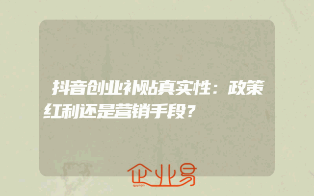 抖音创业补贴真实性：政策红利还是营销手段？