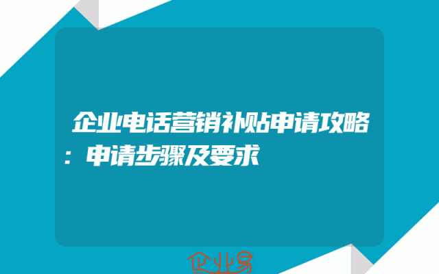 企业电话营销补贴申请攻略：申请步骤及要求