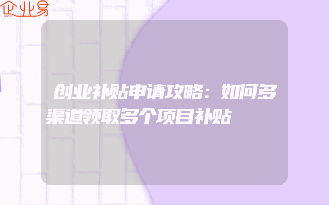 创业补贴申请攻略：如何多渠道领取多个项目补贴